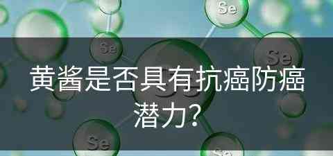 黄酱是否具有抗癌防癌潜力？(黄酱是否具有抗癌防癌潜力呢)